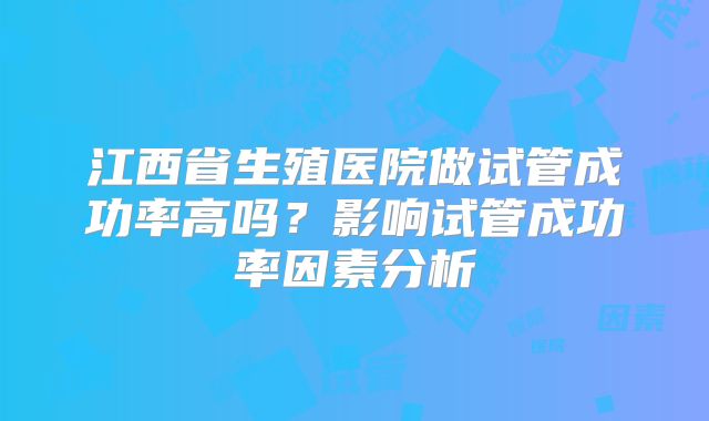 江西省生殖医院做试管成功率高吗？影响试管成功率因素分析