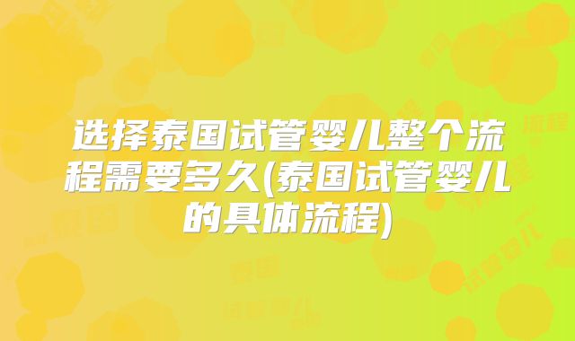 选择泰国试管婴儿整个流程需要多久(泰国试管婴儿的具体流程)