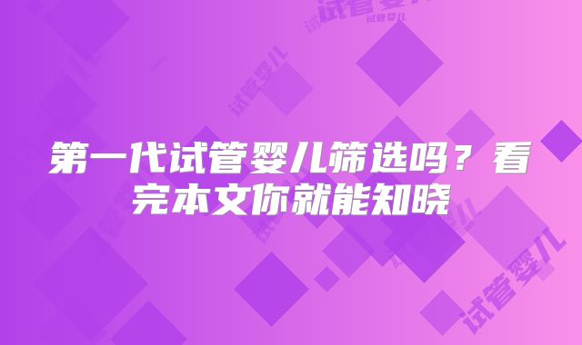 第一代试管婴儿筛选吗？看完本文你就能知晓