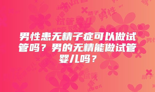 男性患无精子症可以做试管吗？男的无精能做试管婴儿吗？
