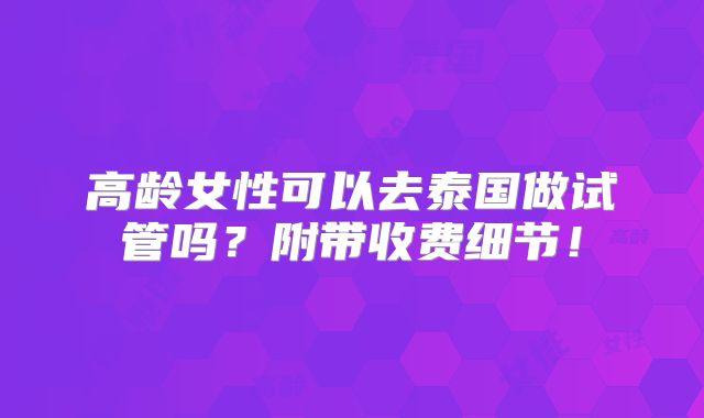 高龄女性可以去泰国做试管吗？附带收费细节！