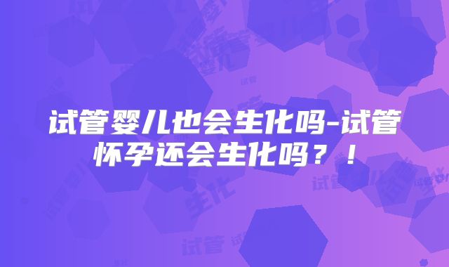 试管婴儿也会生化吗-试管怀孕还会生化吗?!