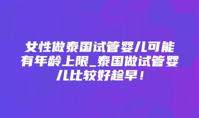 女性做泰国试管婴儿可能有年龄上限_泰国做试管婴儿比较好趁早！