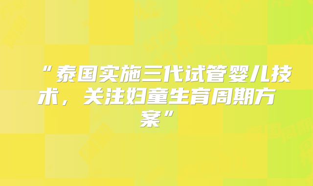 “泰国实施三代试管婴儿技术,关注妇童生育周期方案”