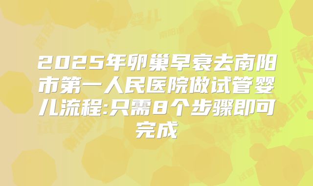 2025年卵巢早衰去南阳市第一人民医院做试管婴儿流程:只需8个步骤即可完成