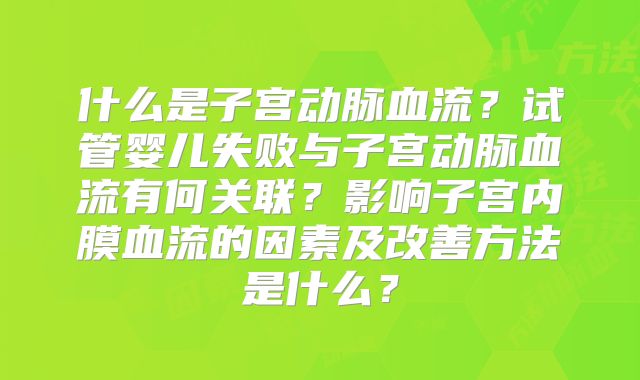 什么是子宫动脉血流？试管婴儿失败与子宫动脉血流有何关联？影响子宫内膜血流的因素及改善方法是什么？