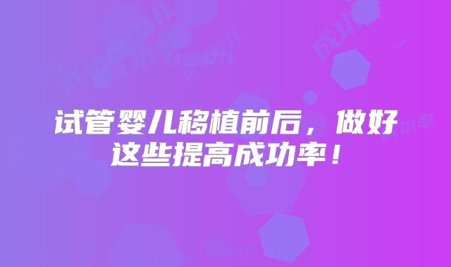 试管婴儿移植前后，做好这些提高成功率！
