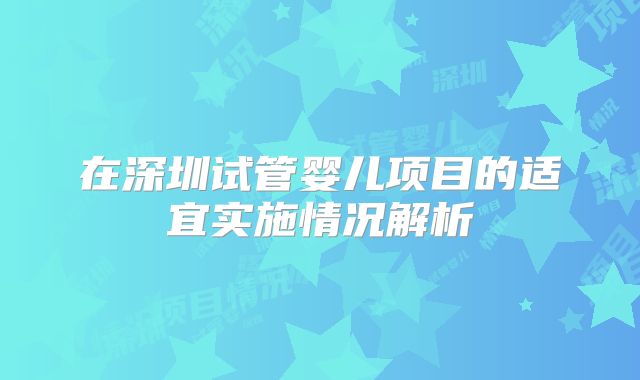 在深圳试管婴儿项目的适宜实施情况解析