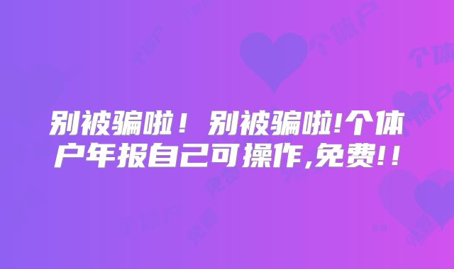 别被骗啦！别被骗啦!个体户年报自己可操作,免费!！