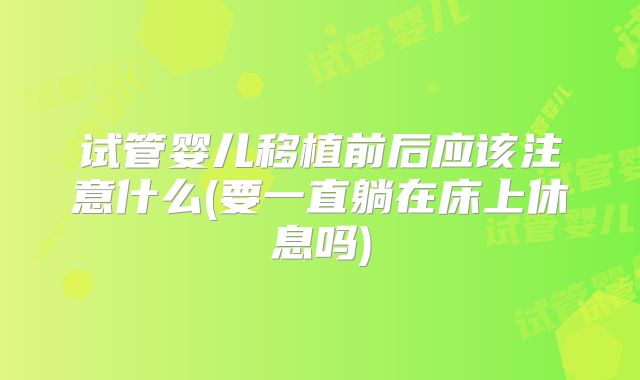 试管婴儿移植前后应该注意什么(要一直躺在床上休息吗)