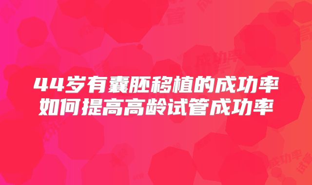 44岁有囊胚移植的成功率如何提高高龄试管成功率
