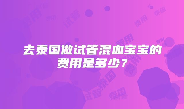 去泰国做试管混血宝宝的费用是多少?