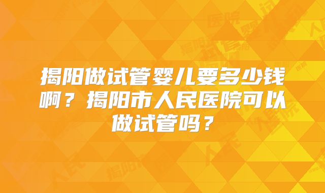 揭阳做试管婴儿要多少钱啊？揭阳市人民医院可以做试管吗？