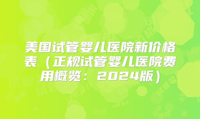 美国试管婴儿医院新价格表（正规试管婴儿医院费用概览：2024版）