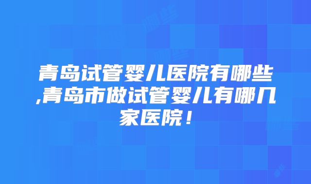 青岛试管婴儿医院有哪些,青岛市做试管婴儿有哪几家医院！