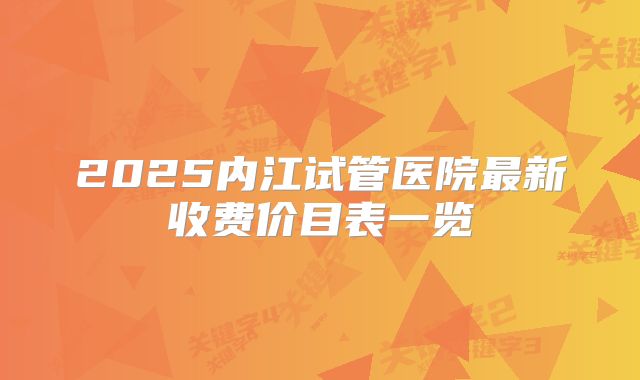 2025内江试管医院最新收费价目表一览