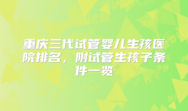 重庆三代试管婴儿生孩医院排名，附试管生孩子条件一览