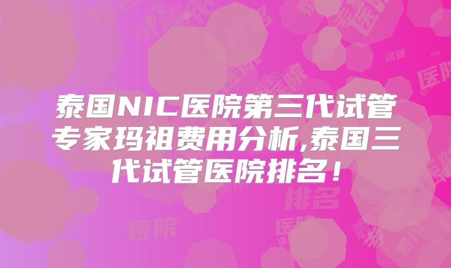 泰国NIC医院第三代试管专家玛祖费用分析,泰国三代试管医院排名！