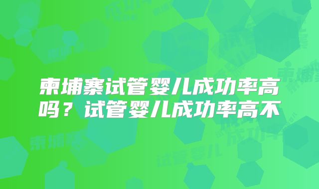 柬埔寨试管婴儿成功率高吗?试管婴儿成功率高不