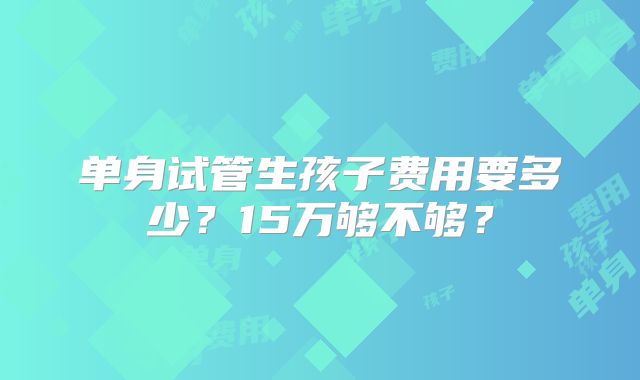 单身试管生孩子费用要多少？15万够不够？