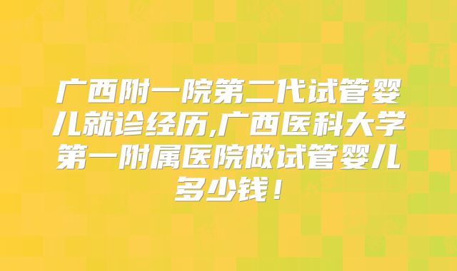 广西附一院第二代试管婴儿就诊经历,广西医科大学第一附属医院做试管婴儿多少钱！
