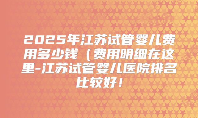 2025年江苏试管婴儿费用多少钱（费用明细在这里-江苏试管婴儿医院排名比较好！