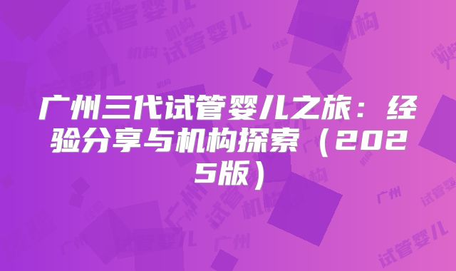 广州三代试管婴儿之旅：经验分享与机构探索（2025版）