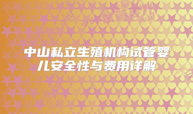 中山私立生殖机构试管婴儿安全性与费用详解