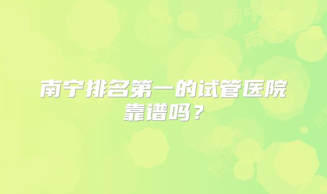 南宁排名第一的试管医院靠谱吗?