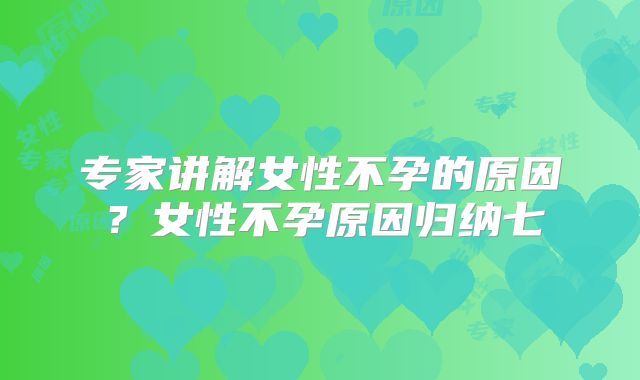 专家讲解女性不孕的原因?女性不孕原因归纳七