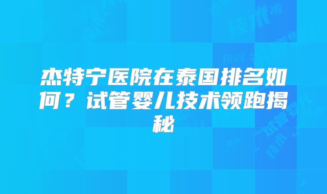 杰特宁医院在泰国排名如何？试管婴儿技术领跑揭秘