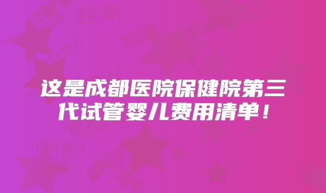 这是成都医院保健院第三代试管婴儿费用清单!