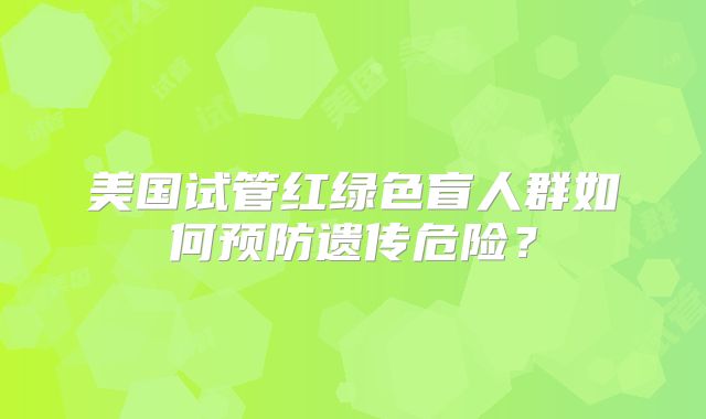 美国试管红绿色盲人群如何预防遗传危险?