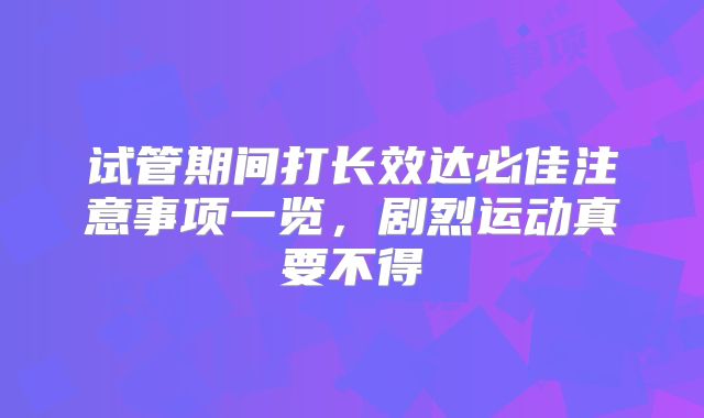 试管期间打长效达必佳注意事项一览，剧烈运动真要不得