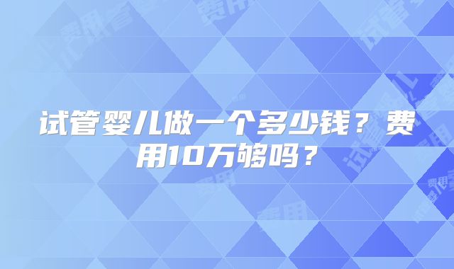 试管婴儿做一个多少钱？费用10万够吗？