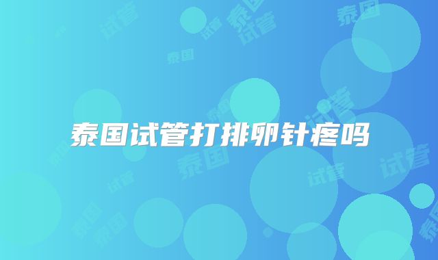 泰国试管打排卵针疼吗