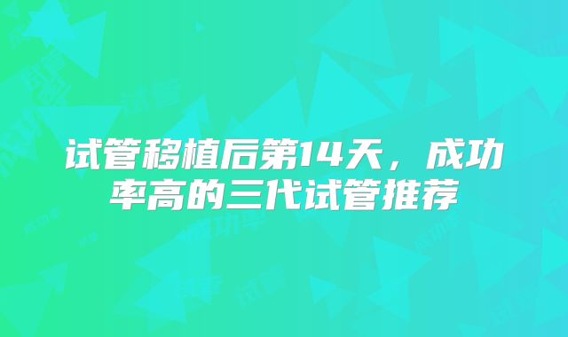 试管移植后第14天，成功率高的三代试管推荐