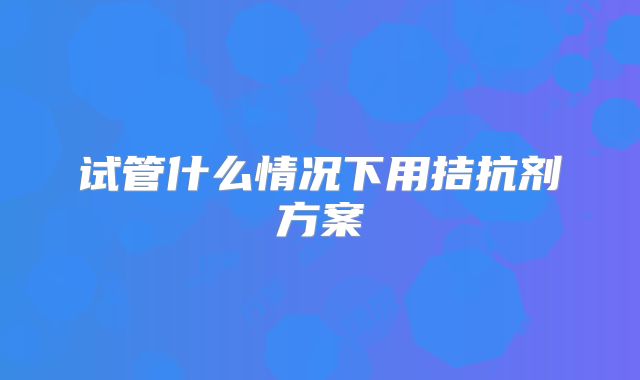 试管什么情况下用拮抗剂方案