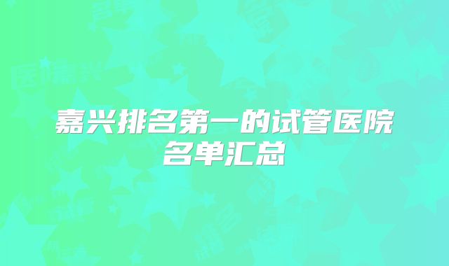 嘉兴排名第一的试管医院名单汇总