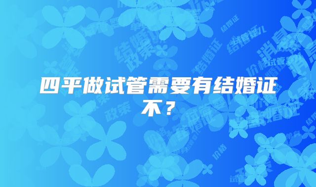 四平做试管需要有结婚证不？