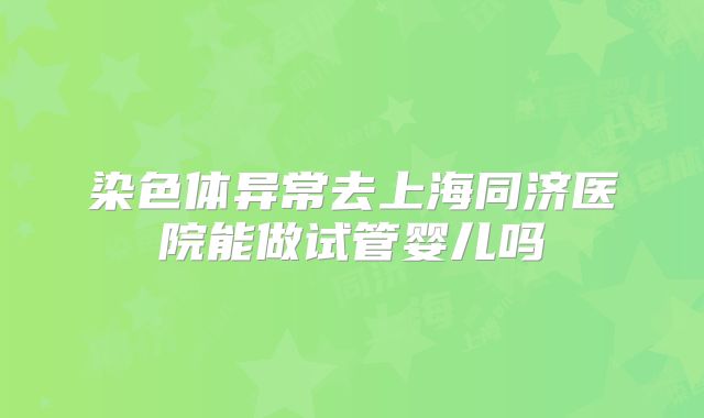 染色体异常去上海同济医院能做试管婴儿吗
