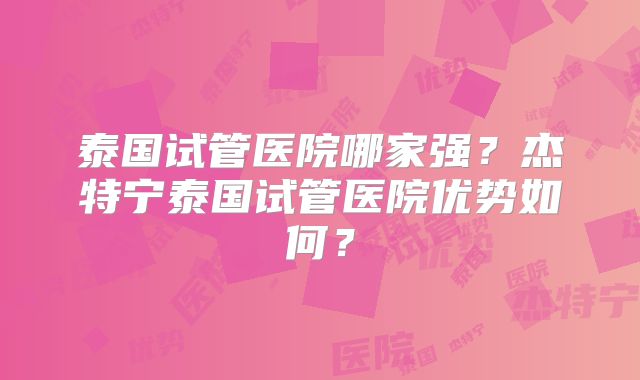 泰国试管医院哪家强？杰特宁泰国试管医院优势如何？