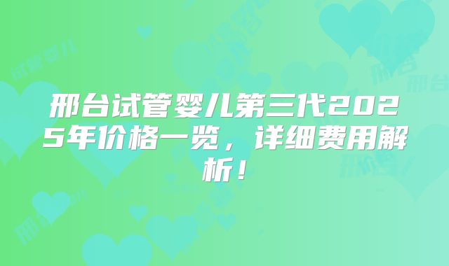 邢台试管婴儿第三代2025年价格一览，详细费用解析！