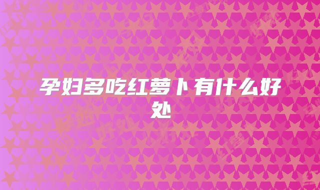 孕妇多吃红萝卜有什么好处