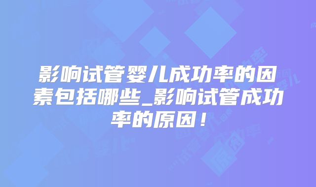 影响试管婴儿成功率的因素包括哪些_影响试管成功率的原因!