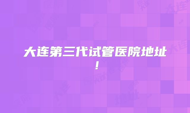 大连第三代试管医院地址！