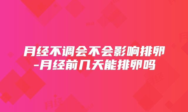 月经不调会不会影响排卵-月经前几天能排卵吗
