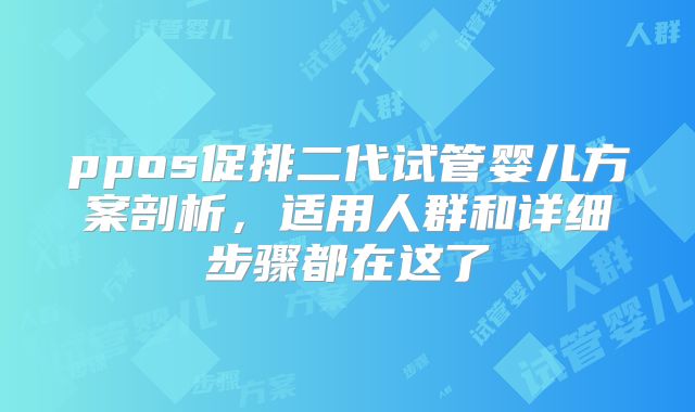 ppos促排二代试管婴儿方案剖析，适用人群和详细步骤都在这了