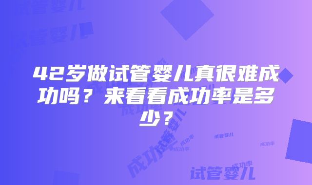 42岁做试管婴儿真很难成功吗？来看看成功率是多少？