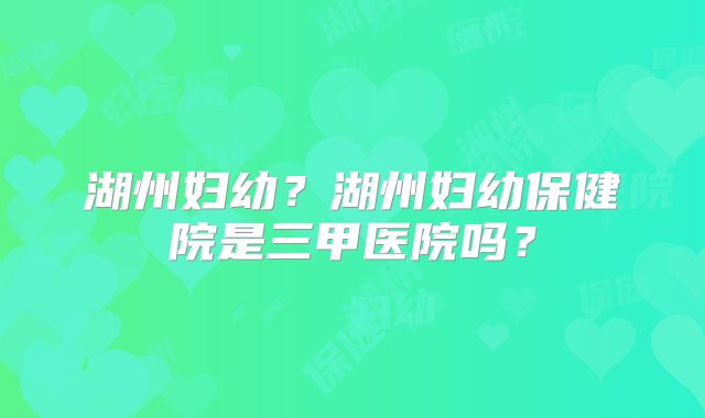 湖州妇幼?湖州妇幼保健院是三甲医院吗?